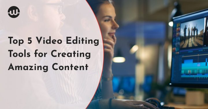 Top 5 Video Editing Tools for Creating Amazing Content