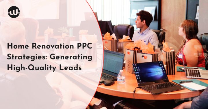Home Renovation PPC Strategies: Generating High-Quality Leads