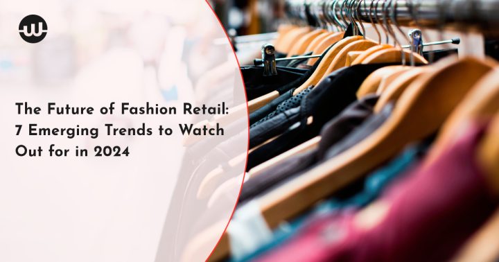 The Future of Fashion Retail: 7 Emerging Trends to Watch Out for in 2024