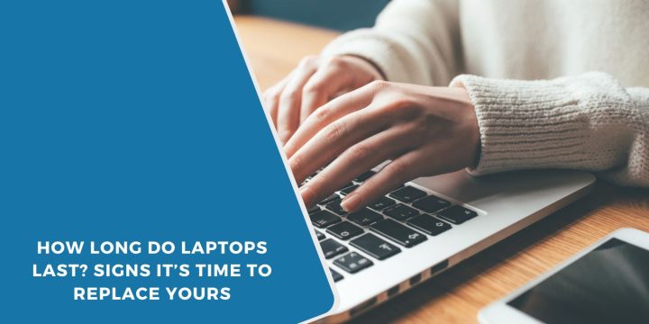 How Long Do Laptops Last? Signs It’s Time to Replace Yours